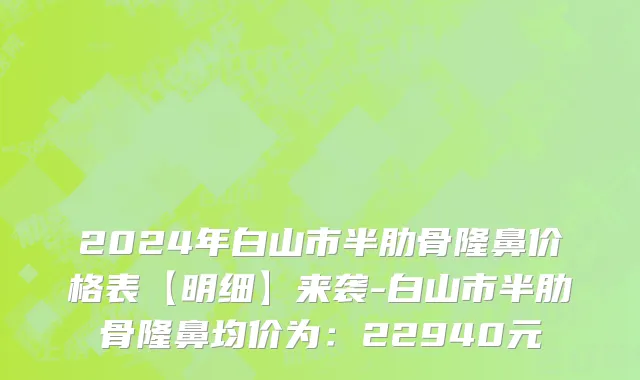 2024年白山市半肋骨隆鼻价格表【明细】来袭-白山市半肋骨隆鼻均价为：22940元