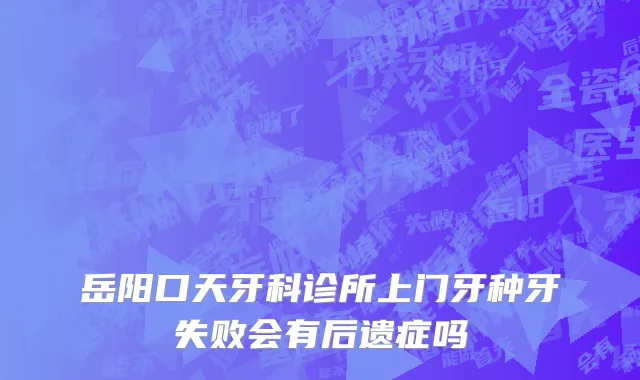 岳阳口天牙科诊所上门牙种牙失败会有后遗症吗