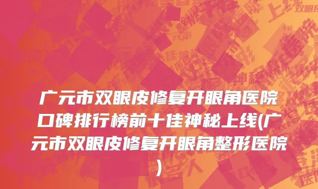 广元市双眼皮修复开眼角医院口碑排行榜前十佳神秘上线(广元市双眼皮修复开眼角整形医院)