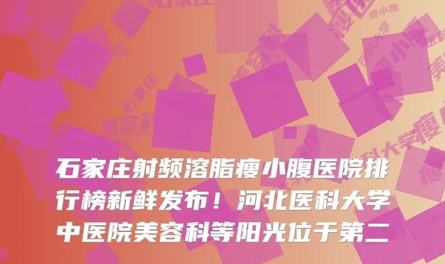 石家庄射频溶脂瘦小腹医院排行榜新鲜发布！河北医科大学中医院美容科等阳光位于第二