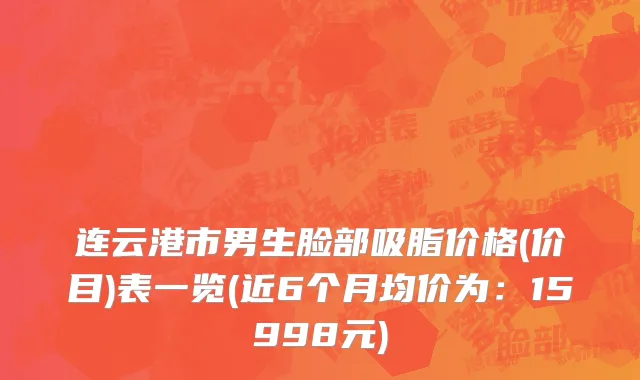 连云港市男生脸部吸脂价格(价目)表一览(近6个月均价为：15998元)