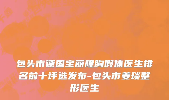 包头市德国宝丽隆胸假体医生排名前十评选发布-包头市姜琰整形医生
