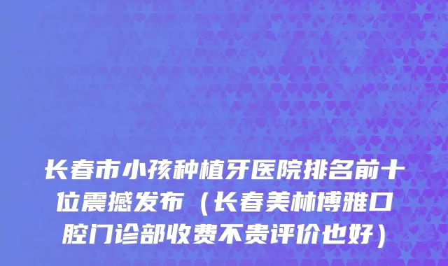 长春市小孩种植牙医院排名前十位震撼发布（长春美林博雅口腔门诊部收费不贵评价也好）