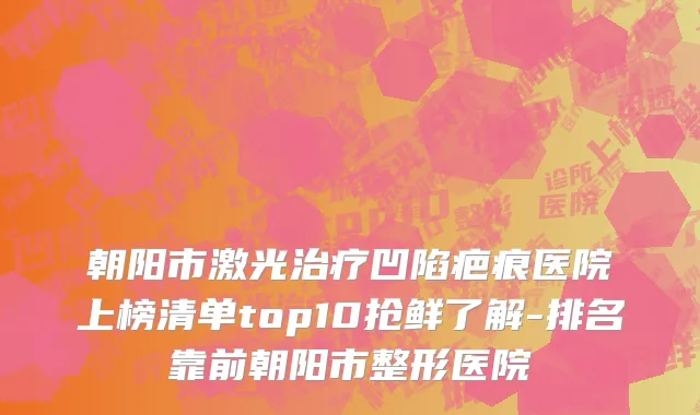 朝阳市激光治疗凹陷疤痕医院上榜清单top10抢鲜了解-排名靠前朝阳市整形医院