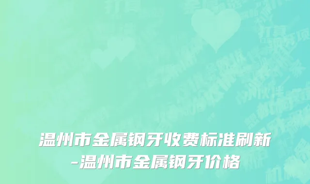 温州市金属钢牙收费标准刷新-温州市金属钢牙价格