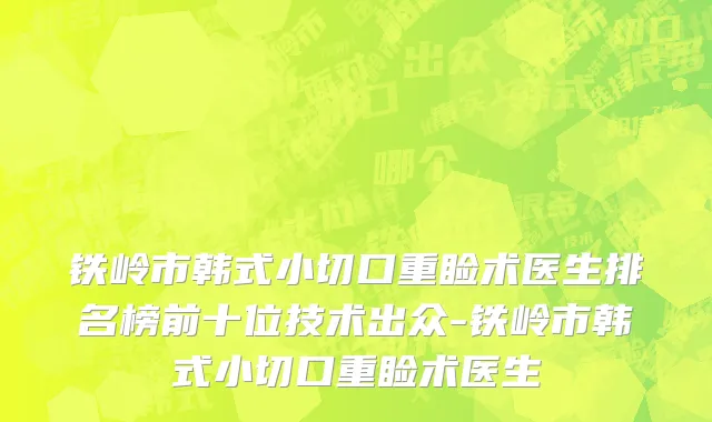 铁岭市韩式小切口重睑术医生排名榜前十位技术出众-铁岭市韩式小切口重睑术医生