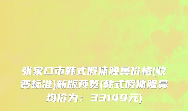 张家口市韩式假体隆鼻价格(收费标准)新版预览(韩式假体隆鼻均价为：33149元)
