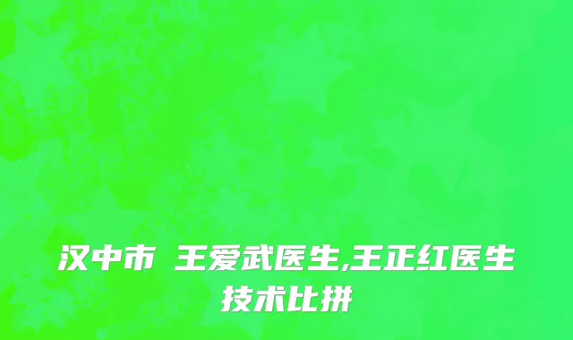 汉中市​王爱武医生,王正红医生技术比拼