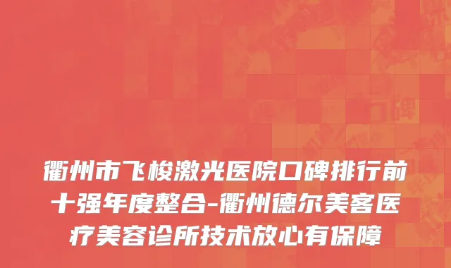 衢州市飞梭激光医院口碑排行前十强年度整合-衢州德尔美客医疗美容诊所技术放心有保障