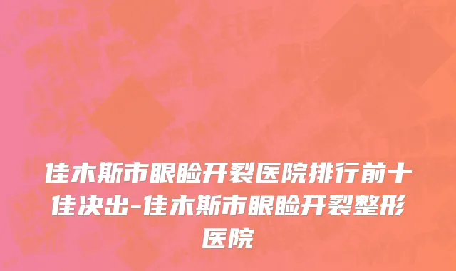 佳木斯市眼睑开裂医院排行前十佳决出-佳木斯市眼睑开裂整形医院