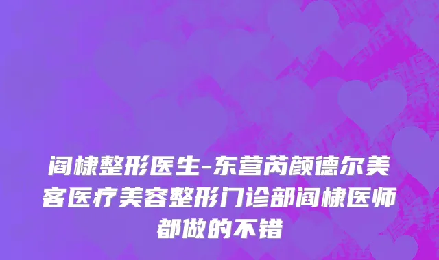 阎棣整形医生-东营芮颜德尔美客医疗美容整形门诊部阎棣医师都做的不错
