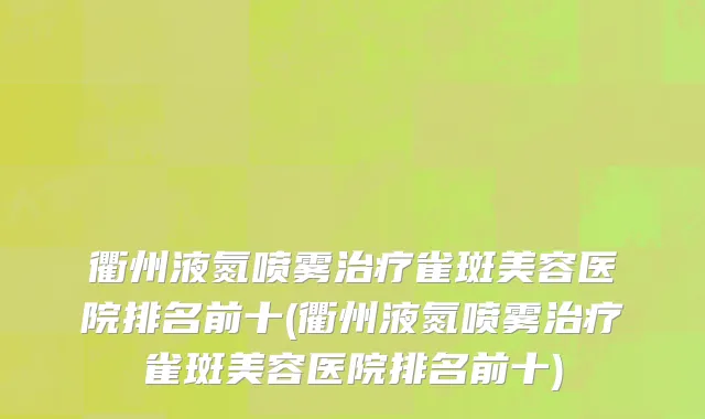 衢州液氮喷雾治疗雀斑美容医院排名前十(衢州液氮喷雾治疗雀斑美容医院排名前十)