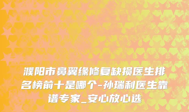 濮阳市鼻翼缘修复缺损医生排名榜前十是哪个-孙瑞利医生靠谱专家_安心放心选