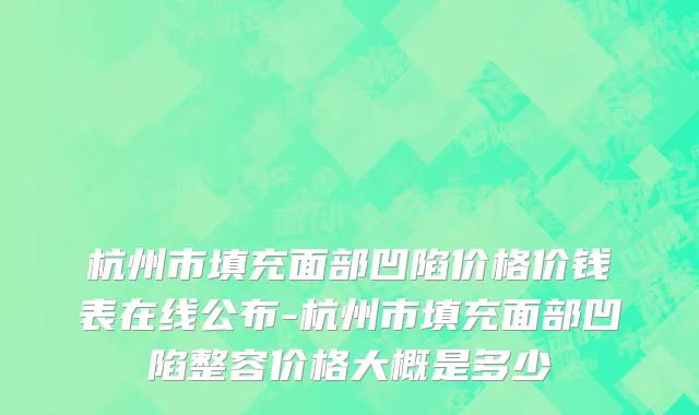 杭州市填充面部凹陷价格价钱表在线公布-杭州市填充面部凹陷整容价格大概是多少
