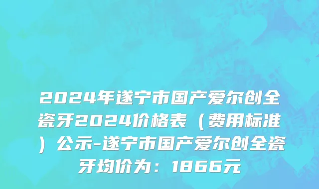 2024年遂宁市国产爱尔创全瓷牙2024价格表（费用标准）公示-遂宁市国产爱尔创全瓷牙均价为：1866元