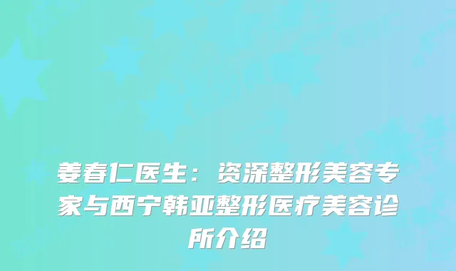姜春仁医生：资深整形美容专家与西宁韩亚整形医疗美容诊所介绍