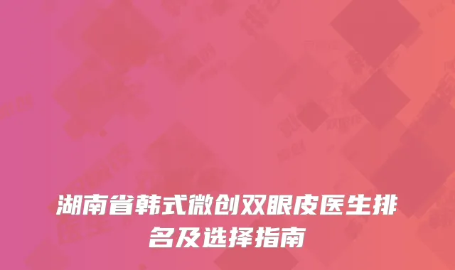 湖南省韩式微创双眼皮医生排名及选择指南
