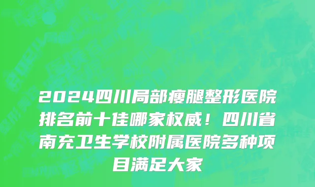 2024四川局部瘦腿整形医院排名前十佳哪家权威!四川省南充卫生学校附属医院多种项目满足大家