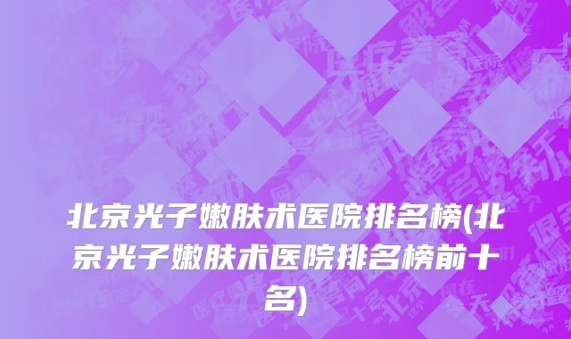 北京光子嫩肤术医院排名榜(北京光子嫩肤术医院排名榜前十名)