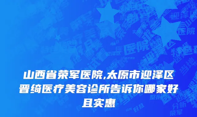 山西省荣军医院,太原市迎泽区晋绮医疗美容诊所告诉你哪家好且实惠