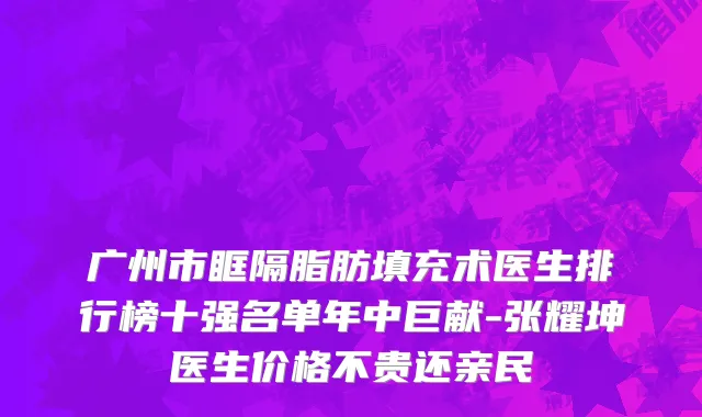 广州市眶隔脂肪填充术医生排行榜十强名单年中巨献-张耀坤医生价格不贵还亲民