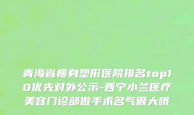 青海省瘦身塑形医院排名top10优先对外公示-西宁小兰医疗美容门诊部做手术名气很大哦