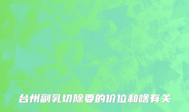 台州副乳切除要的价位和啥有关