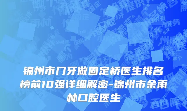 锦州市门牙做固定桥医生排名榜前10强详细解密-锦州市余雨林口腔医生