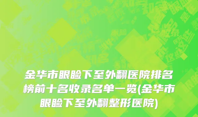 金华市眼睑下至外翻医院排名榜前十名收录名单一览(金华市眼睑下至外翻整形医院)