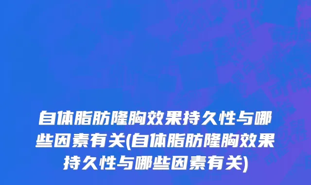 自体脂肪隆胸效果持久性与哪些因素有关(自体脂肪隆胸效果持久性与哪些因素有关)
