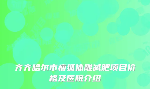 齐齐哈尔市瘦狐体雕减肥项目价格及医院介绍