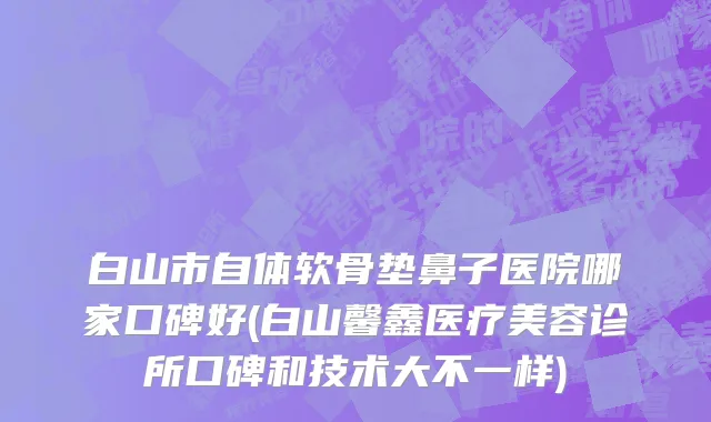 白山市自体软骨垫鼻子医院哪家口碑好(白山馨鑫医疗美容诊所口碑和技术大不一样)