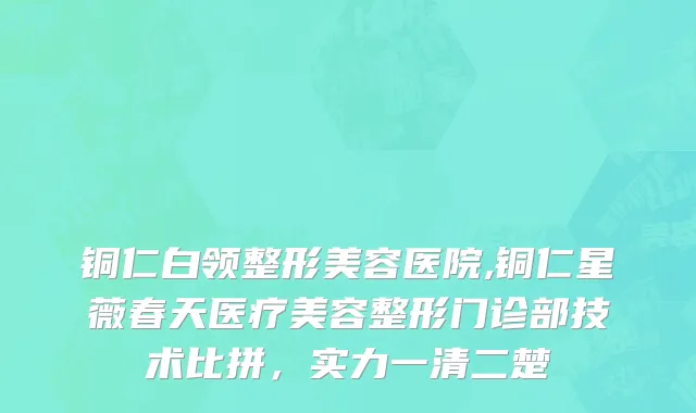 铜仁白领整形美容医院,铜仁星薇春天医疗美容整形门诊部技术比拼，实力一清二楚