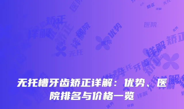 无托槽牙齿矫正详解：优势、医院排名与价格一览