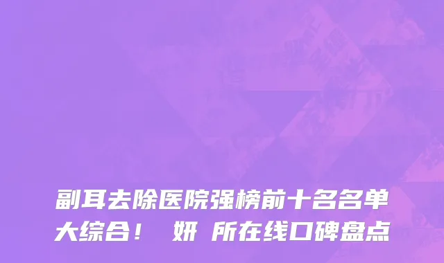副耳去除医院强榜前十名名单大综合！淨妍診所在线口碑盘点