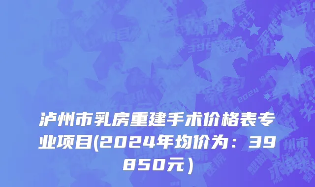 泸州市乳房重建手术价格表专业项目(2024年均价为：39850元）