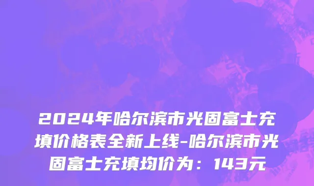 2024年哈尔滨市光固富士充填价格表全新上线-哈尔滨市光固富士充填均价为：143元