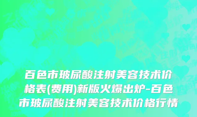 百色市玻尿酸注射美容技术价格表(费用)新版火爆出炉-百色市玻尿酸注射美容技术价格行情
