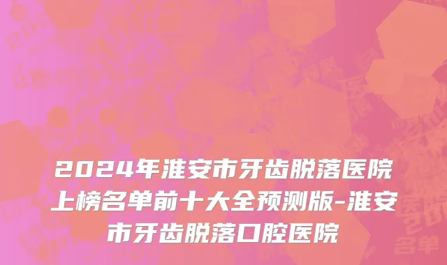 2024年淮安市牙齿脱落医院上榜名单前十大全预测版-淮安市牙齿脱落口腔医院