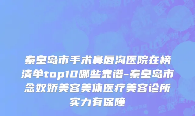 秦皇岛市手术鼻唇沟医院在榜清单top10哪些靠谱-秦皇岛市念奴娇美容美体医疗美容诊所实力有保障
