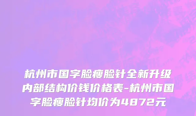 杭州市国字脸瘦脸针全新升级内部结构价钱价格表-杭州市国字脸瘦脸针均价为4872元