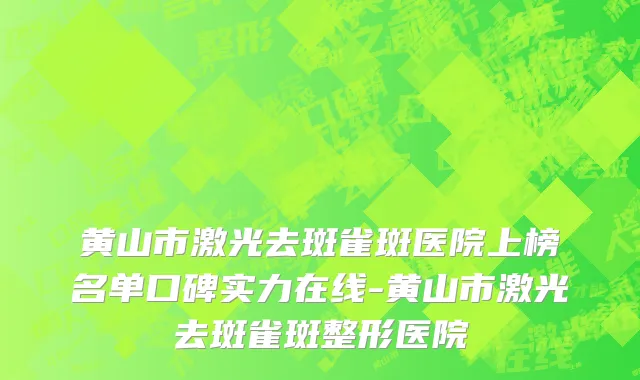 黄山市激光去斑雀斑医院上榜名单口碑实力在线-黄山市激光去斑雀斑整形医院