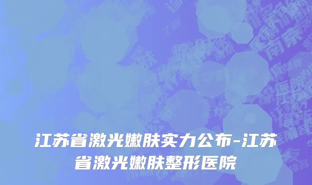 江苏省激光嫩肤实力公布-江苏省激光嫩肤整形医院