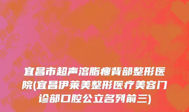 宜昌市超声溶脂瘦背部整形医院(宜昌伊莱美整形医疗美容门诊部口腔公立名列前三)
