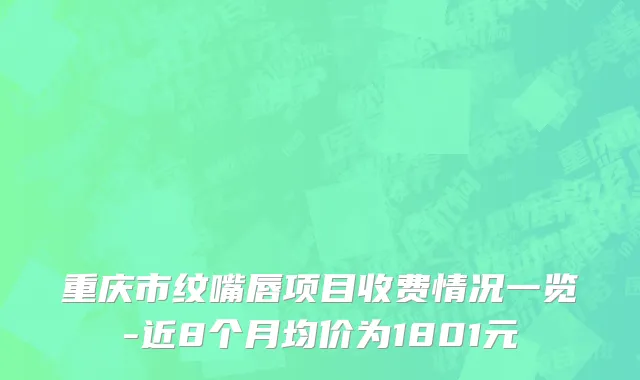重庆市纹嘴唇项目收费情况一览-近8个月均价为1801元