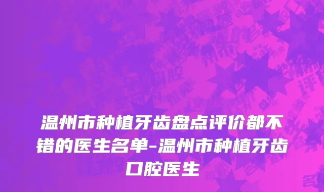 温州市种植牙齿盘点评价都不错的医生名单-温州市种植牙齿口腔医生