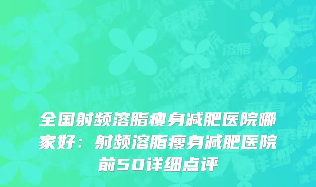 全国射频溶脂瘦身减肥医院哪家好：射频溶脂瘦身减肥医院前50详细点评