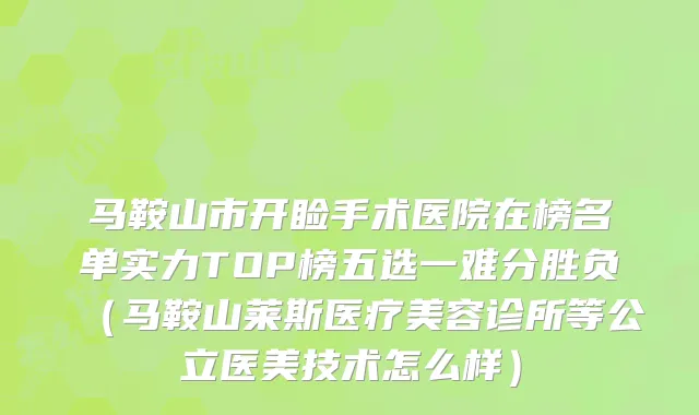 马鞍山市开睑手术医院在榜名单实力TOP榜五选一难分胜负（马鞍山莱斯医疗美容诊所等公立医美技术怎么样）
