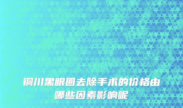 铜川黑眼圈去除手术的价格由哪些因素影响呢