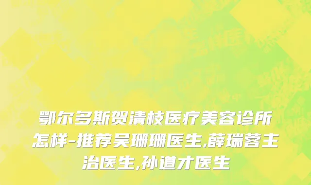 鄂尔多斯贺清枝医疗美容诊所怎样-推荐吴珊珊医生,薛瑞蓉主治医生,孙道才医生